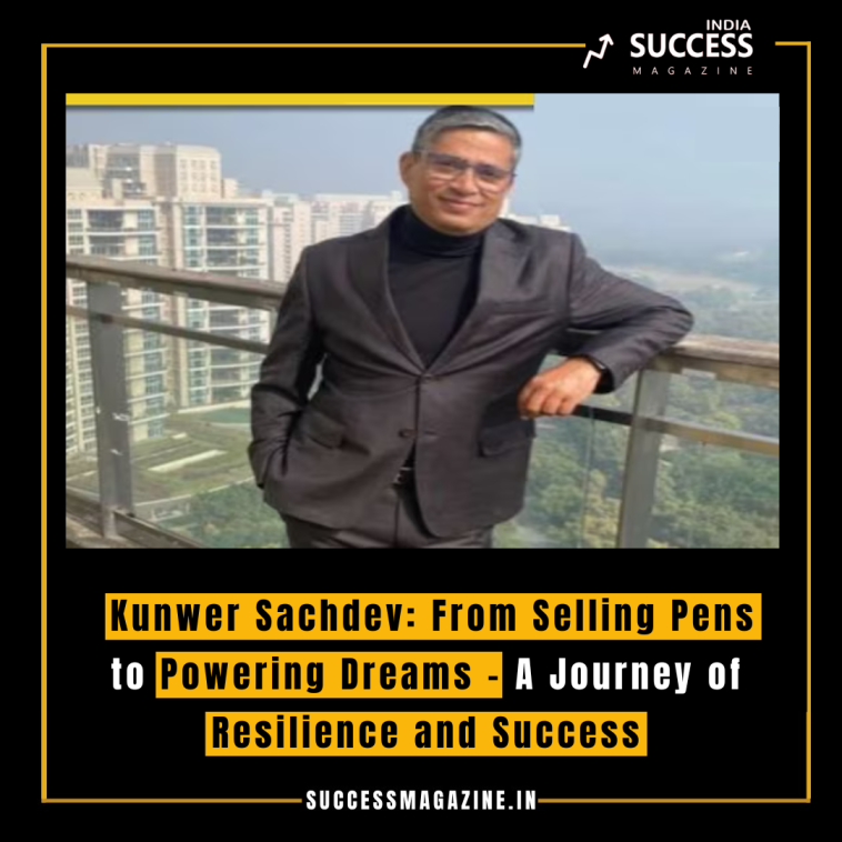 Kunwer Sachdev: From Selling Pens to Powering Dreams - A Journey of Resilience and Success