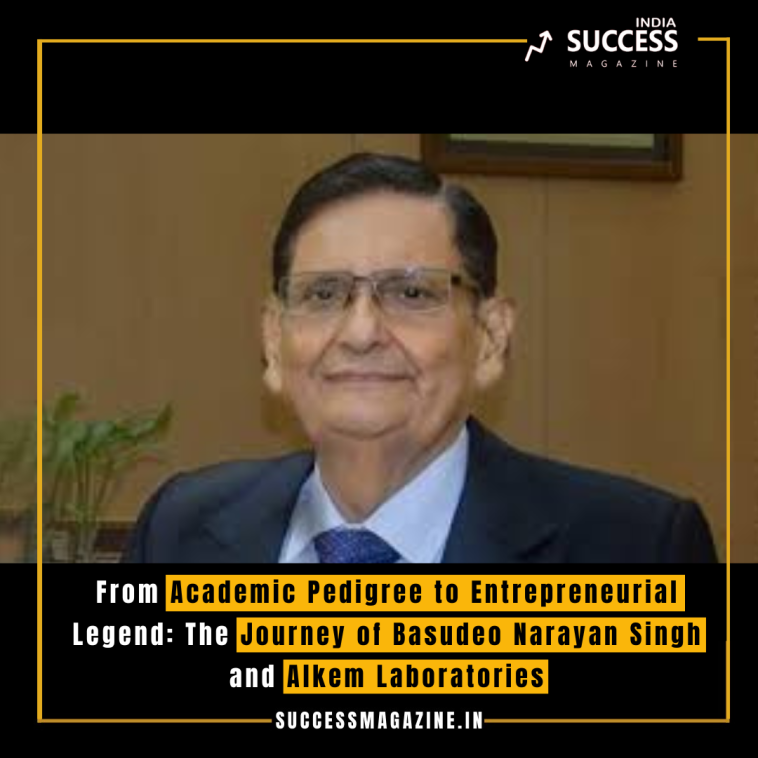 From Academic Pedigree to Entrepreneurial Legend: The Journey of Basudeo Narayan Singh and Alkem Laboratories