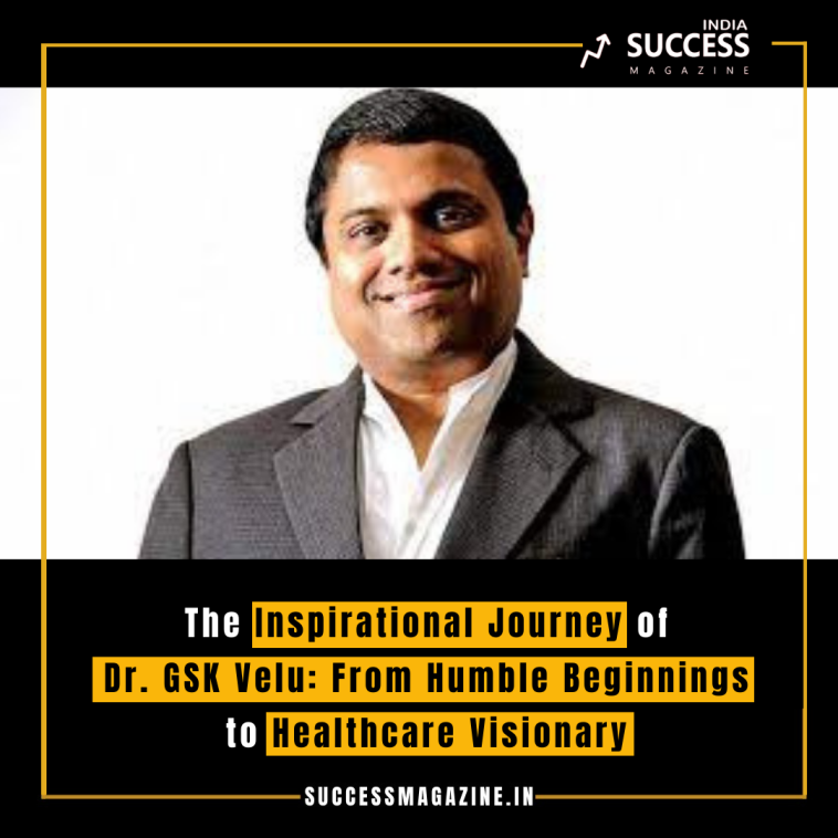 The Inspirational Journey of Dr. GSK Velu: From Humble Beginnings to Healthcare Visionary