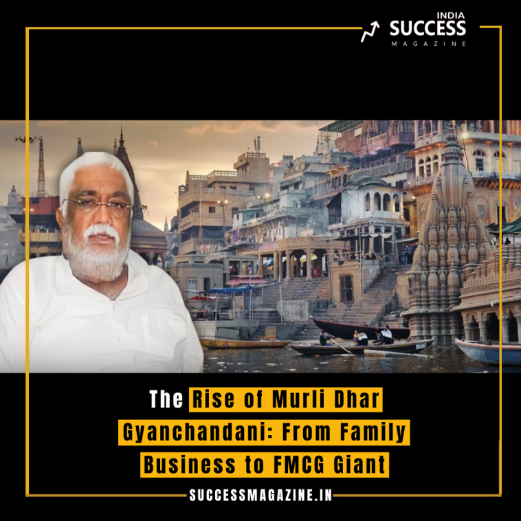 The Rise of Murli Dhar Gyanchandani: From Family Business to FMCG Giant