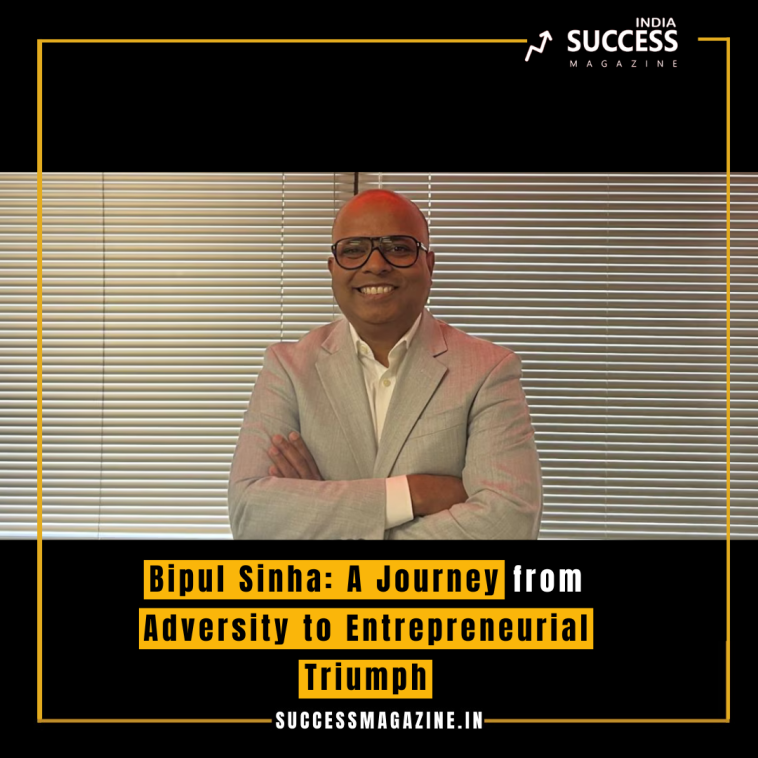 Bipul Sinha: A Journey from Adversity to Entrepreneurial Triumph