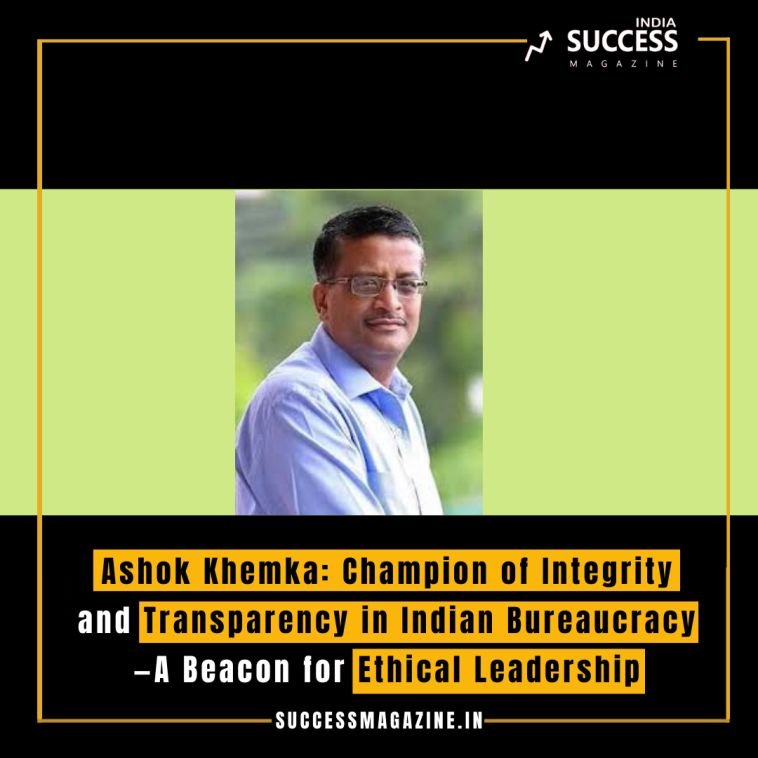 Ashok Khemka: Champion of Integrity and Transparency in Indian Bureaucracy—A Beacon for Ethical Leadership