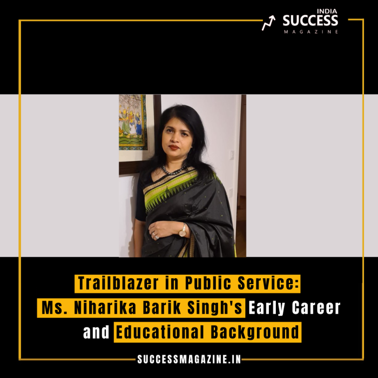 Trailblazer in Public Service: Ms. Niharika Barik Singh's Early Career and Educational Background