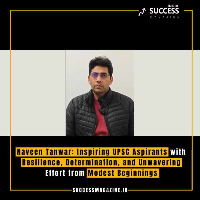 Naveen Tanwar: Inspiring UPSC Aspirants with Resilience, Determination, and Unwavering Effort from Modest Beginnings