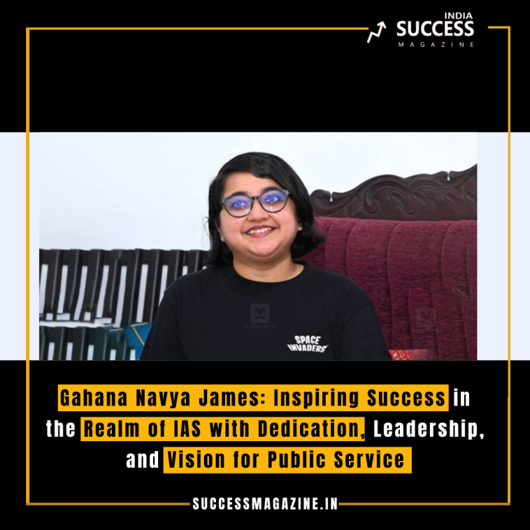 Gahana Navya James: Inspiring Success in the Realm of IAS with Dedication, Leadership, and Vision for Public Service