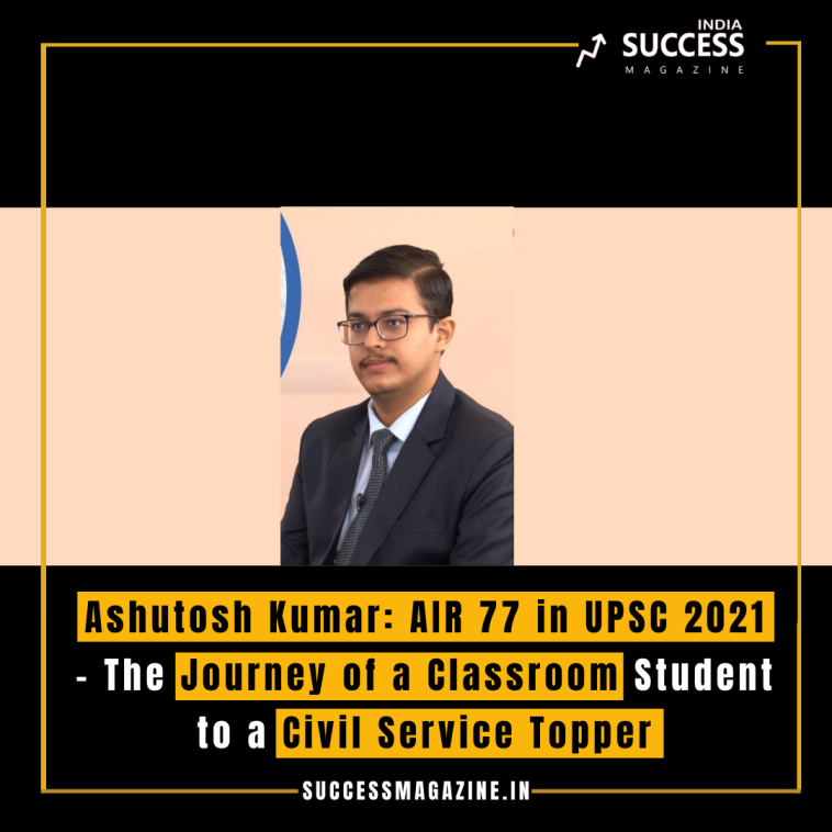 Ashutosh Kumar: AIR 77 in UPSC 2021 – The Journey of a Classroom Student to a Civil Service Topper