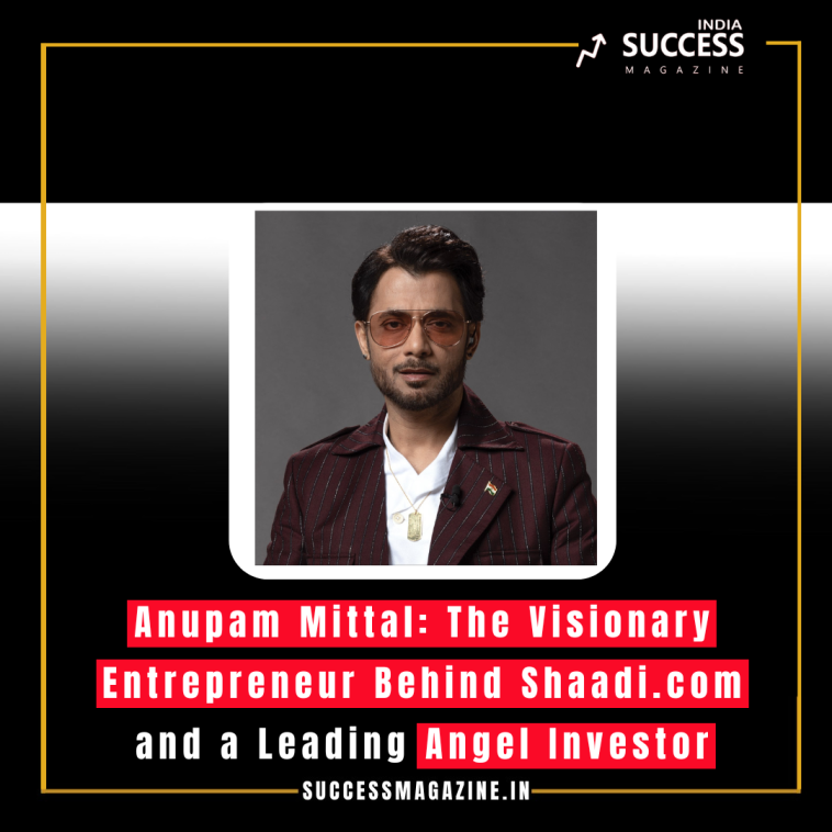 Anupam Mittal: The Visionary Entrepreneur Behind Shaadi.com and a Leading Angel Investor