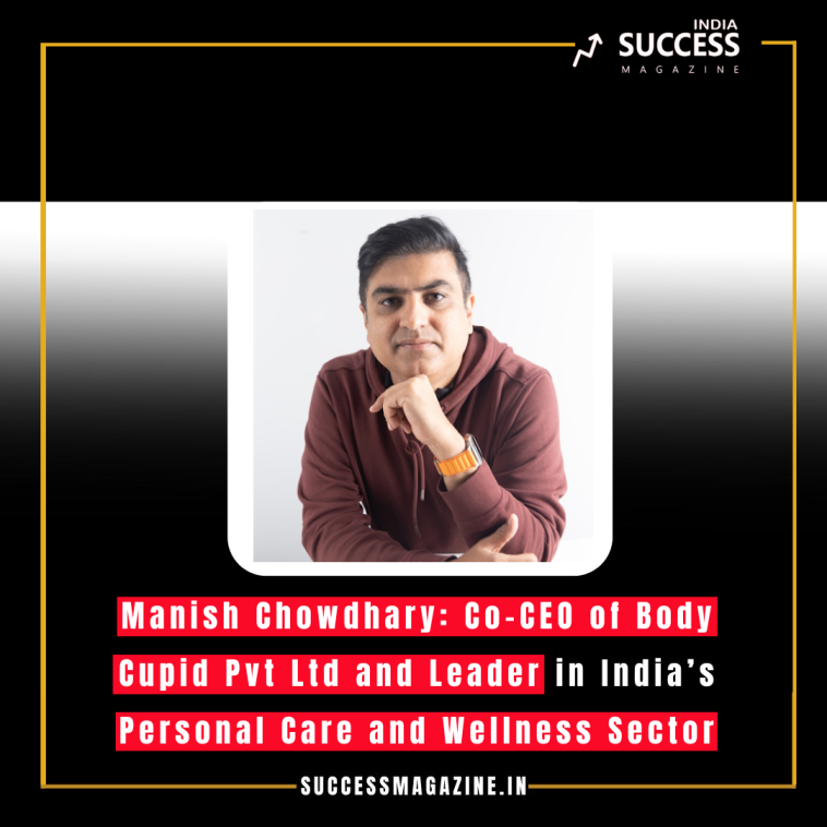 Manish Chowdhary: Co-CEO of Body Cupid Pvt Ltd and Leader in India’s Personal Care and Wellness Sector