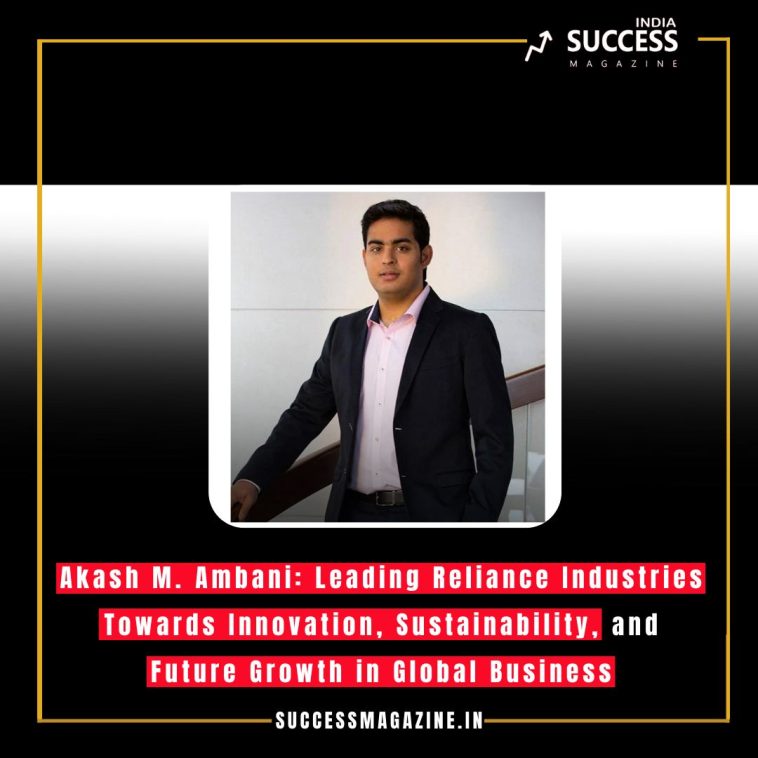 Akash M. Ambani: Leading Reliance Industries Towards Innovation, Sustainability, and Future Growth in Global Business