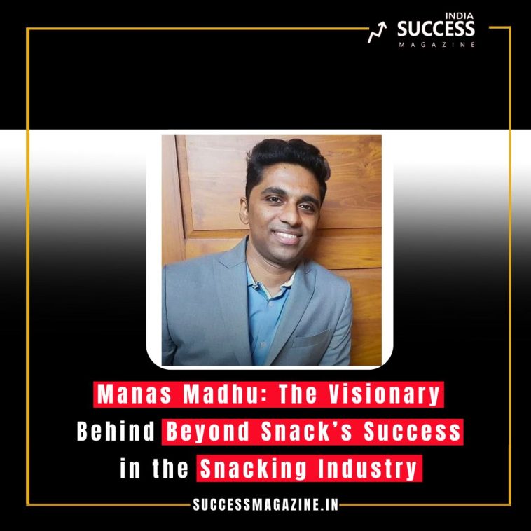 Manas Madhu: The Visionary Behind Beyond Snack’s Success in the Snacking Industry