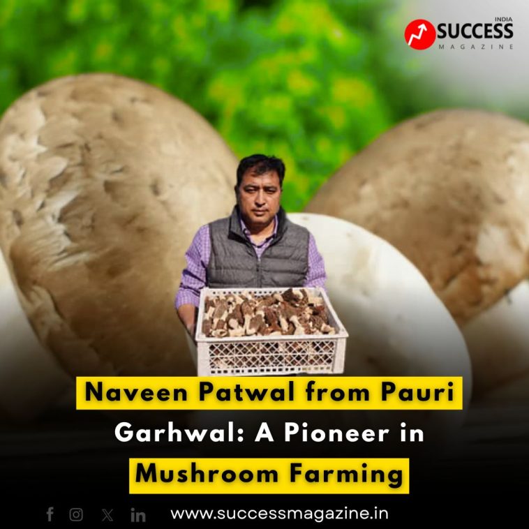Naveen Patwal from Pauri Garhwal: A Pioneer in Mushroom Farming
