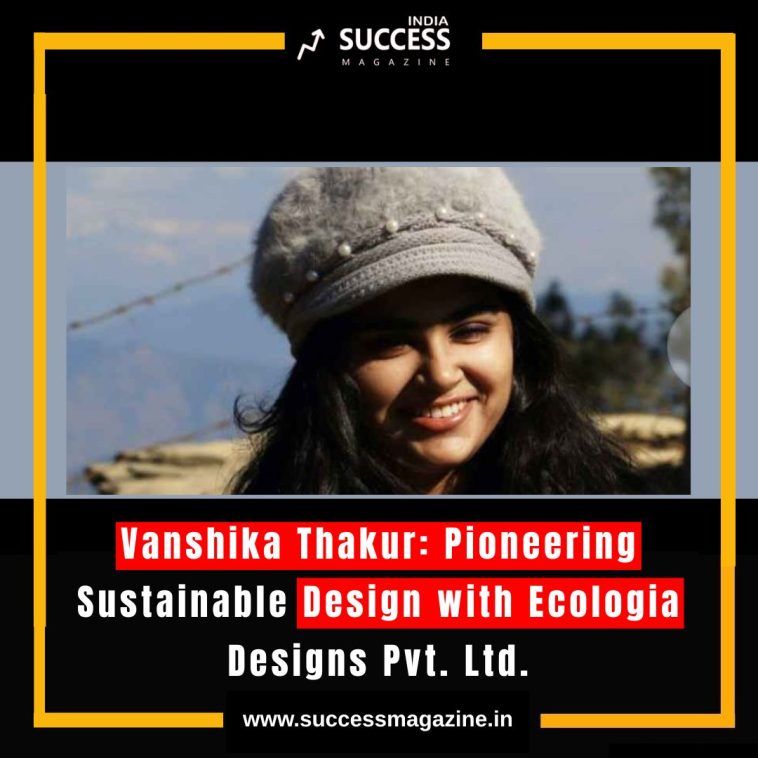 Vanshika Thakur: Pioneering Sustainable Design with Ecologia Designs Pvt. Ltd.