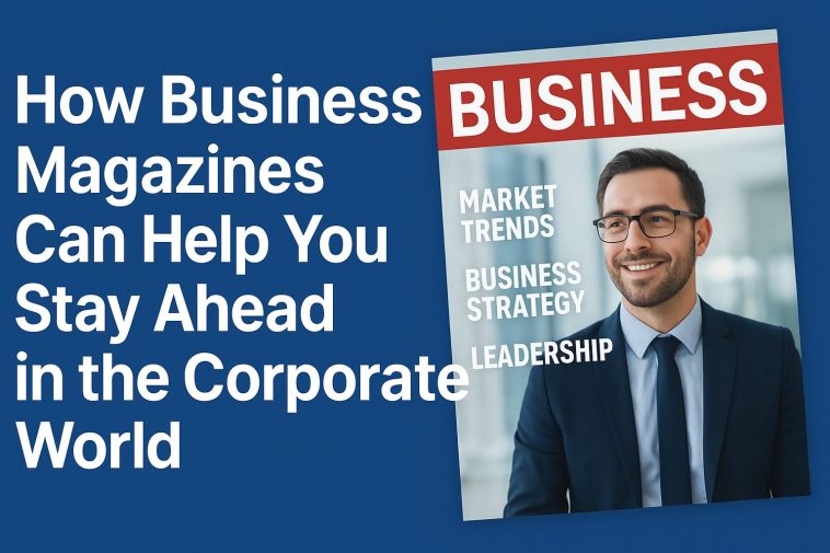 How Business Magazines Can Help You Stay Ahead in the Corporate World